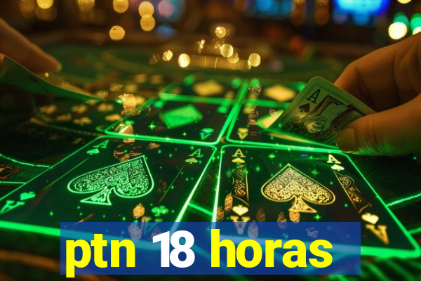 ptn 18 horas